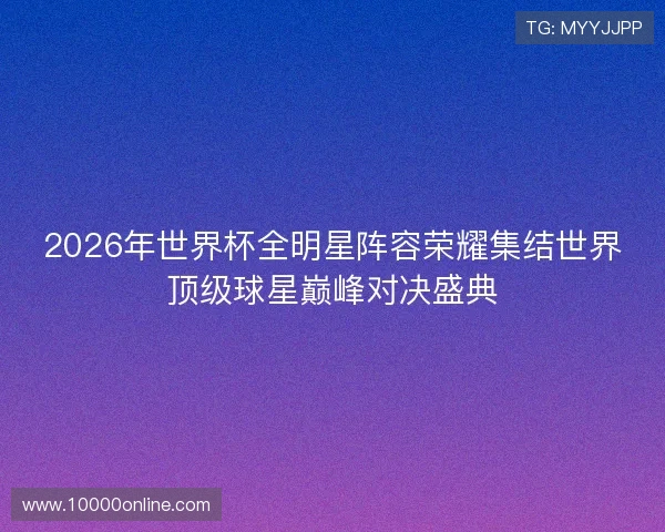 2026年世界杯全明星阵容荣耀集结世界顶级球星巅峰对决盛典